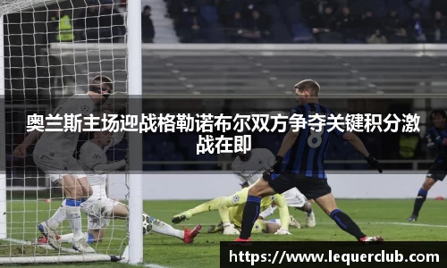 奥兰斯主场迎战格勒诺布尔双方争夺关键积分激战在即